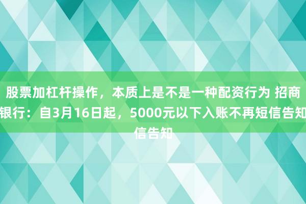 股票加杠杆操作，本质上是不是一种配资行为 招商银行：自3月16日起，5000元以下入账不再短信告知