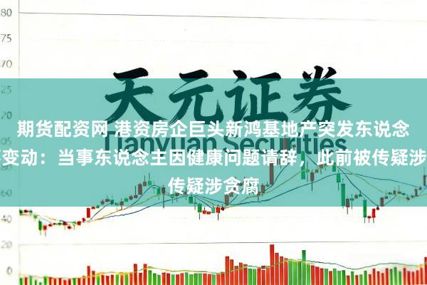 期货配资网 港资房企巨头新鸿基地产突发东说念主事变动：当事东说念主因健康问题请辞，此前被传疑涉贪腐