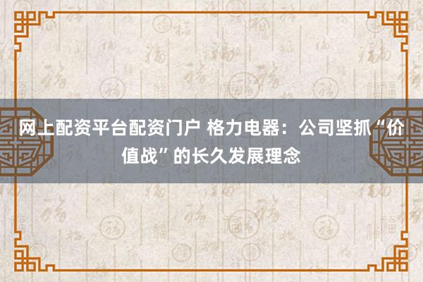 网上配资平台配资门户 格力电器：公司坚抓“价值战”的长久发展理念