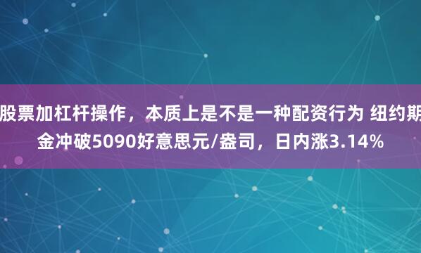 股票加杠杆操作，本质上是不是一种配资行为 纽约期金冲破5090好意思元/盎司，日内涨3.14%