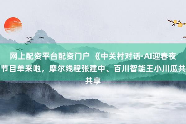 网上配资平台配资门户 《中关村对话·AI迎春夜》节目单来啦，摩尔线程张建中、百川智能王小川瓜共享