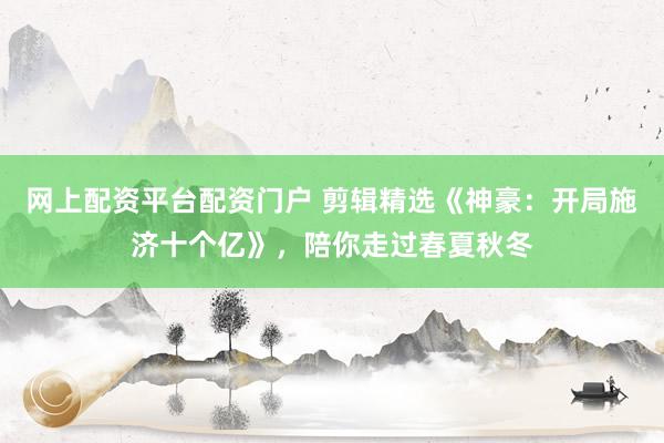 网上配资平台配资门户 剪辑精选《神豪：开局施济十个亿》，陪你走过春夏秋冬