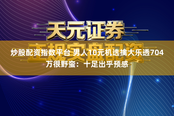 炒股配资指数平台 男人10元机选擒大乐透704万很野蛮：十足出乎预感