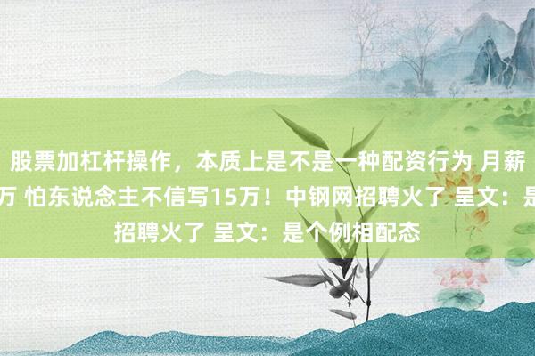 股票加杠杆操作，本质上是不是一种配资行为 月薪最高可达92万 怕东说念主不信写15万！中钢网招聘火了 呈文：是个例相配态