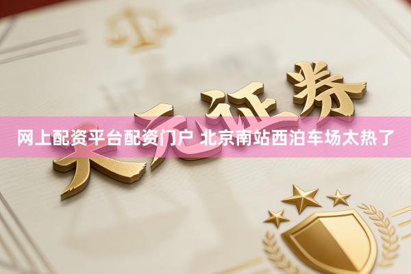 网上配资平台配资门户 北京南站西泊车场太热了