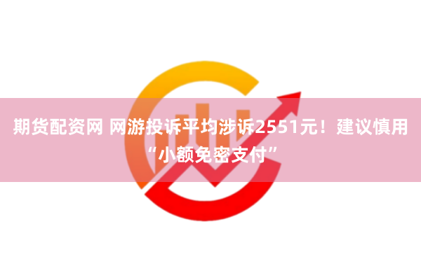 期货配资网 网游投诉平均涉诉2551元！建议慎用“小额免密支付”