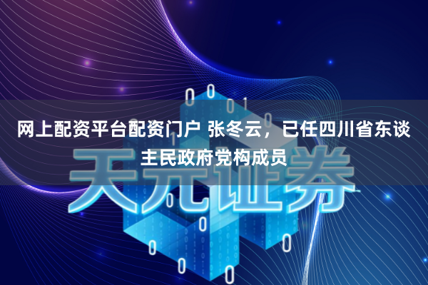 网上配资平台配资门户 张冬云，已任四川省东谈主民政府党构成员