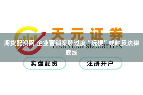 期货配资网 企业营销案牍过度“玩梗”或触及法律底线