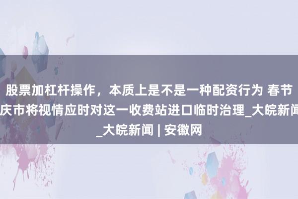 股票加杠杆操作，本质上是不是一种配资行为 春节假期，安庆市将视情应时对这一收费站进口临时治理_大皖新闻 | 安徽网
