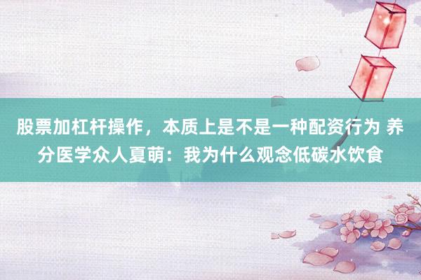 股票加杠杆操作，本质上是不是一种配资行为 养分医学众人夏萌：我为什么观念低碳水饮食