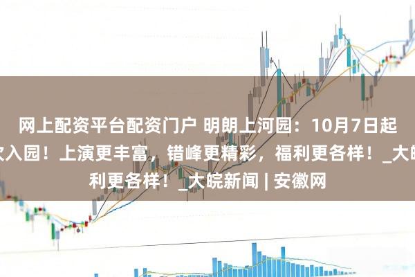 网上配资平台配资门户 明朗上河园：10月7日起还原3日无尽次入园！上演更丰富，错峰更精彩，福利更各样！_大皖新闻 | 安徽网