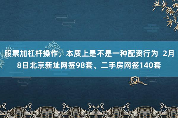 股票加杠杆操作，本质上是不是一种配资行为  2月8日北京新址网签98套、二手房网签140套