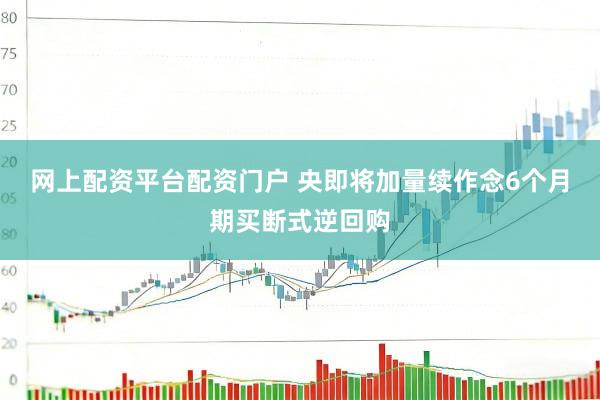 网上配资平台配资门户 央即将加量续作念6个月期买断式逆回购