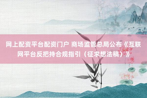 网上配资平台配资门户 商场监管总局公布《互联网平台反把持合规指引（征求想法稿）》