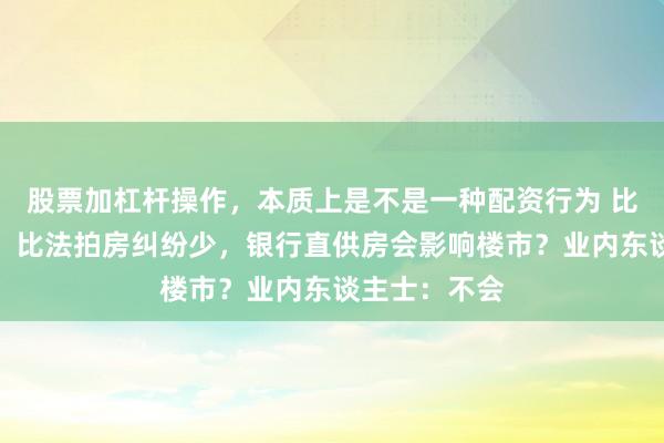 股票加杠杆操作，本质上是不是一种配资行为 比二手房低廉、比法拍房纠纷少，银行直供房会影响楼市？业内东谈主士：不会