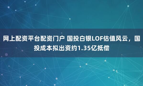 网上配资平台配资门户 国投白银LOF估值风云，国投成本拟出资约1.35亿抵偿