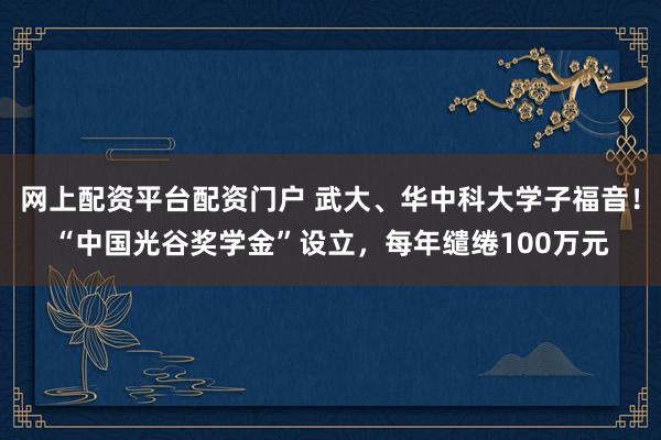 网上配资平台配资门户 武大、华中科大学子福音！“中国光谷奖学金”设立，每年缱绻100万元