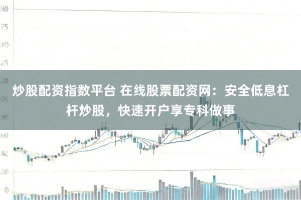 炒股配资指数平台 在线股票配资网:安全低息杠杆炒股,快速开户享专科做事