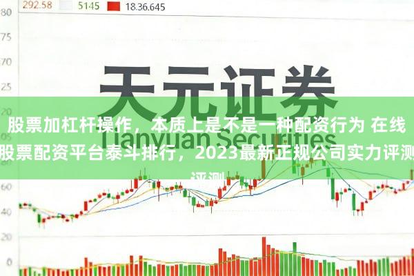 股票加杠杆操作，本质上是不是一种配资行为 在线股票配资平台泰斗排行，2023最新正规公司实力评测