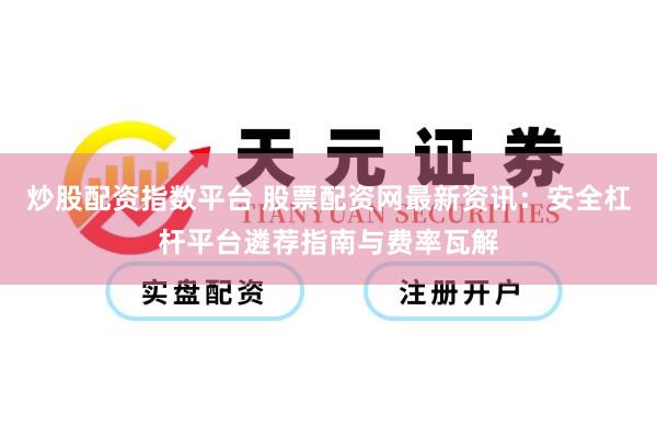 炒股配资指数平台 股票配资网最新资讯：安全杠杆平台遴荐指南与费率瓦解