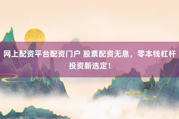 网上配资平台配资门户 股票配资无息，零本钱杠杆投资新选定！