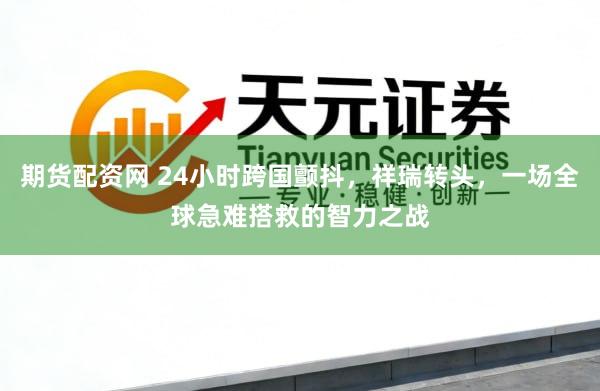 期货配资网 24小时跨国颤抖，祥瑞转头，一场全球急难搭救的智力之战