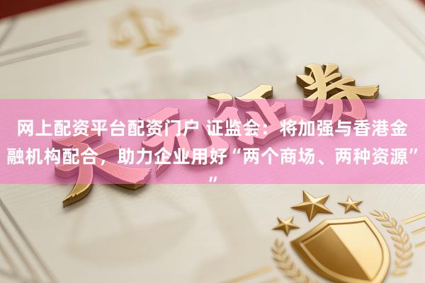 网上配资平台配资门户 证监会：将加强与香港金融机构配合，助力企业用好“两个商场、两种资源”