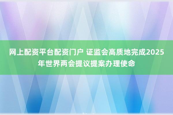 网上配资平台配资门户 证监会高质地完成2025年世界两会提议提案办理使命