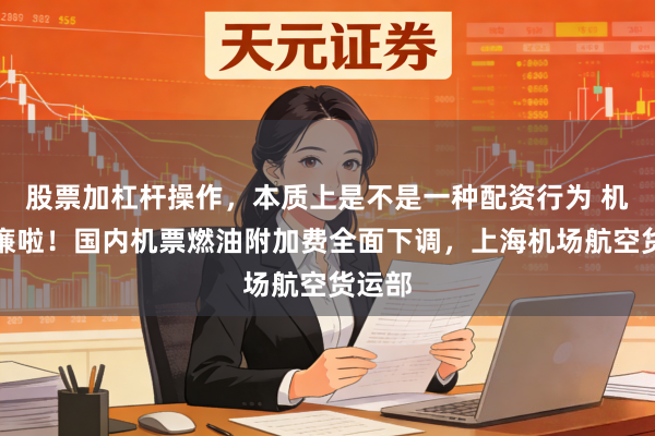 股票加杠杆操作,本质上是不是一种配资行为 机票低廉啦!国内机票燃油附加费全面下调,上海机场航空货运部