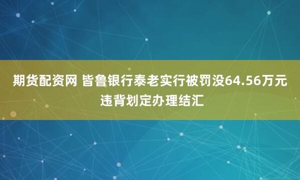 期货配资网 皆鲁银行泰老实行被罚没64.56万元 违背划定办理结汇