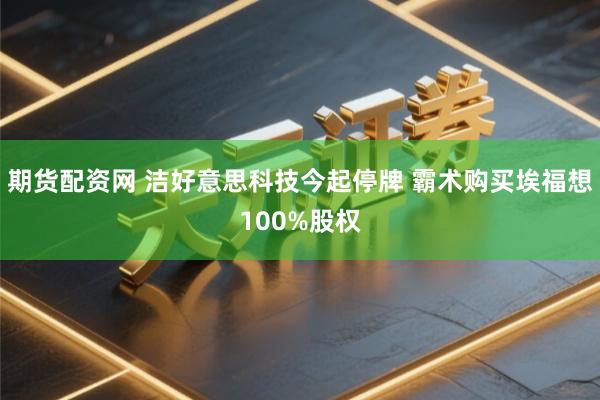 期货配资网 洁好意思科技今起停牌 霸术购买埃福想100%股权