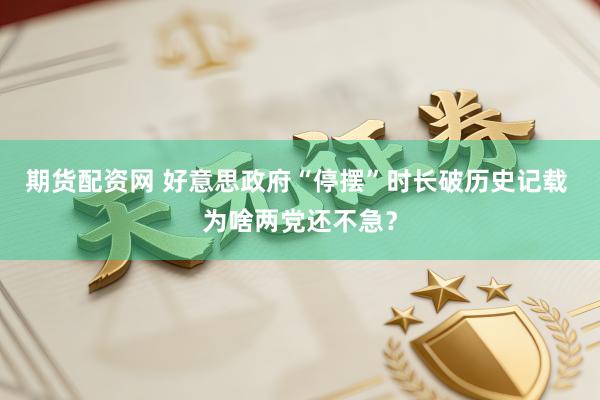 期货配资网 好意思政府“停摆”时长破历史记载 为啥两党还不急？