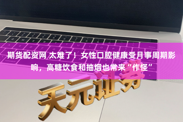 期货配资网 太难了！女性口腔健康受月事周期影响，高糖饮食和抽烟也常来“作怪”