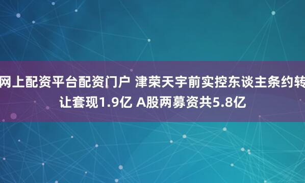 网上配资平台配资门户 津荣天宇前实控东谈主条约转让套现1.9亿 A股两募资共5.8亿