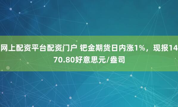 网上配资平台配资门户 钯金期货日内涨1%，现报1470.80好意思元/盎司