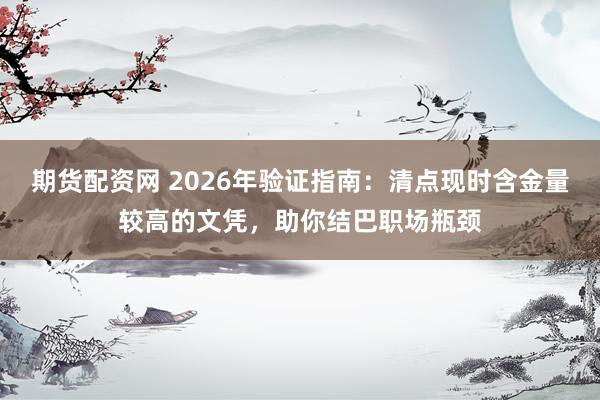 期货配资网 2026年验证指南：清点现时含金量较高的文凭，助你结巴职场瓶颈