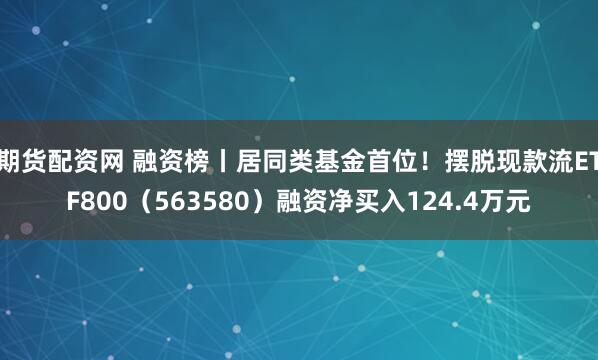 期货配资网 融资榜丨居同类基金首位！摆脱现款流ETF800（563580）融资净买入124.4万元