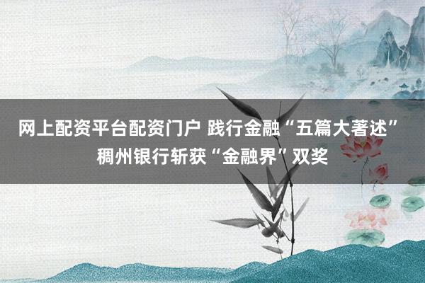 网上配资平台配资门户 践行金融“五篇大著述” 稠州银行斩获“金融界”双奖