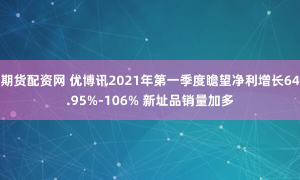 期货配资网 优博讯2021年第一季度瞻望净利增长64.95%-106% 新址品销量加多
