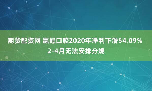 期货配资网 赢冠口腔2020年净利下滑54.09% 2-4月无法安排分娩