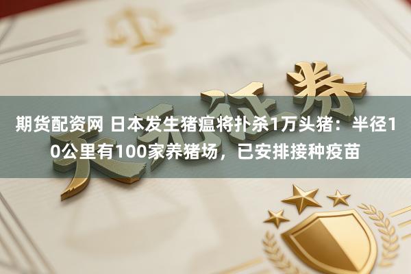 期货配资网 日本发生猪瘟将扑杀1万头猪:半径10公里有100家养猪场,已安排接种疫苗