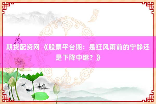 期货配资网 《股票平台期:是狂风雨前的宁静还是下降中继?》