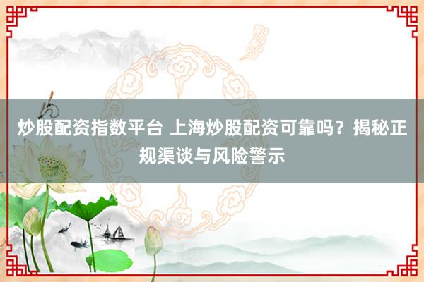 炒股配资指数平台 上海炒股配资可靠吗?揭秘正规渠谈与风险警示