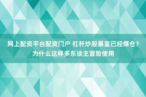 网上配资平台配资门户 杠杆炒股暴富已经爆仓？为什么这样多东谈主冒险使用