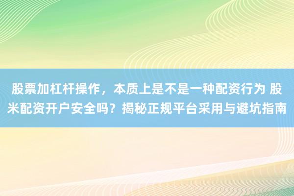 股票加杠杆操作，本质上是不是一种配资行为 股米配资开户安全吗？揭秘正规平台采用与避坑指南