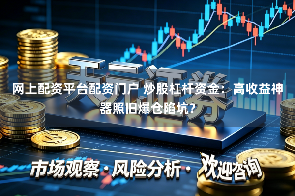 网上配资平台配资门户 炒股杠杆资金：高收益神器照旧爆仓陷坑？