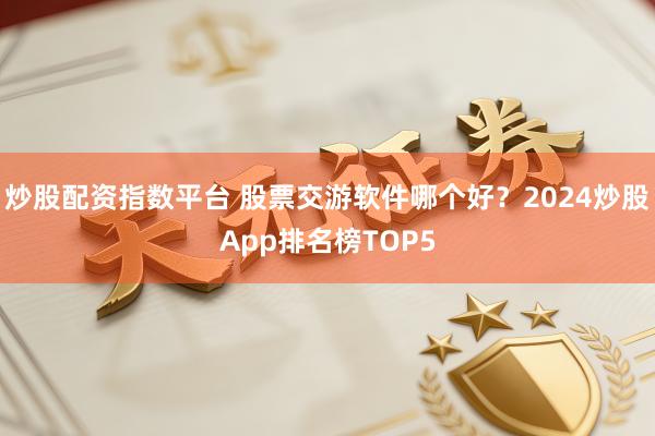 炒股配资指数平台 股票交游软件哪个好？2024炒股App排名榜TOP5