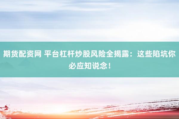 期货配资网 平台杠杆炒股风险全揭露：这些陷坑你必应知说念！