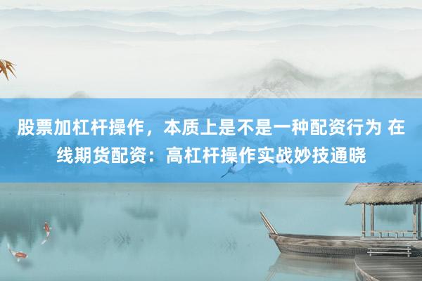 股票加杠杆操作，本质上是不是一种配资行为 在线期货配资：高杠杆操作实战妙技通晓