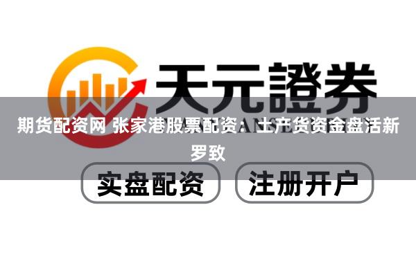 期货配资网 张家港股票配资：土产货资金盘活新罗致